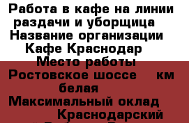 Работа в кафе на линии раздачи и уборщица  › Название организации ­ Кафе Краснодар  › Место работы ­ Ростовское шоссе 19 км, белая 34  › Максимальный оклад ­ 30 000 - Краснодарский край Работа » Вакансии   . Краснодарский край